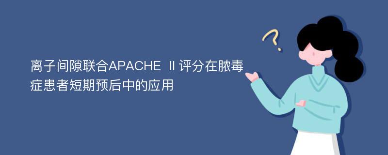 离子间隙联合APACHE Ⅱ评分在脓毒症患者短期预后中的应用