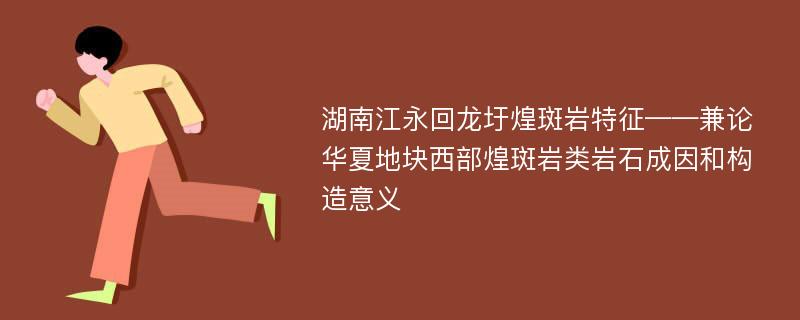 湖南江永回龙圩煌斑岩特征——兼论华夏地块西部煌斑岩类岩石成因和构造意义