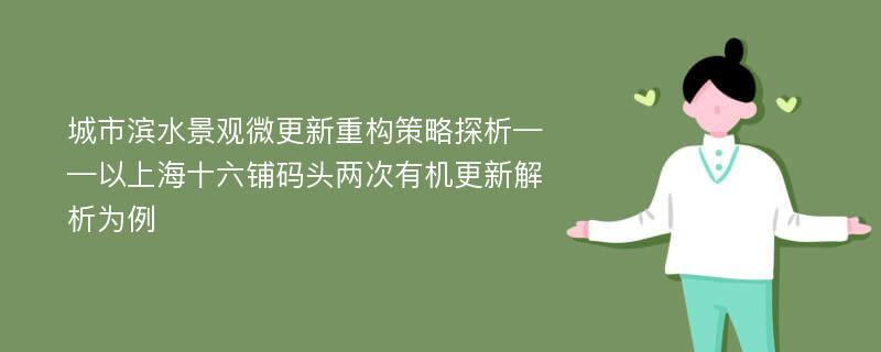 城市滨水景观微更新重构策略探析——以上海十六铺码头两次有机更新解析为例