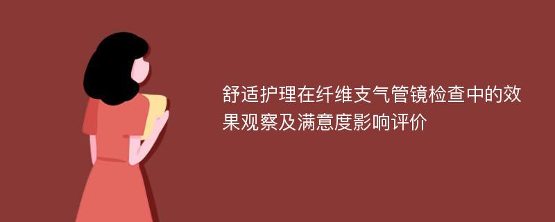 舒适护理在纤维支气管镜检查中的效果观察及满意度影响评价