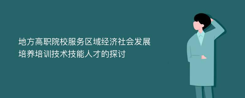 地方高职院校服务区域经济社会发展培养培训技术技能人才的探讨