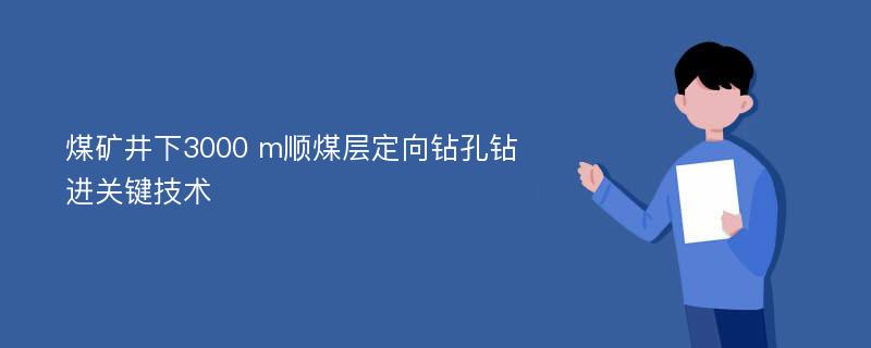 煤矿井下3000 m顺煤层定向钻孔钻进关键技术