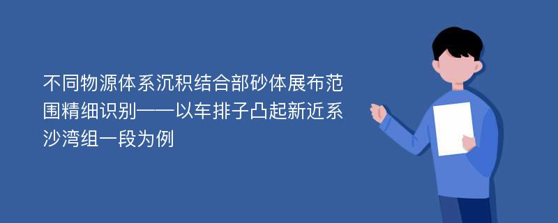 不同物源体系沉积结合部砂体展布范围精细识别——以车排子凸起新近系沙湾组一段为例