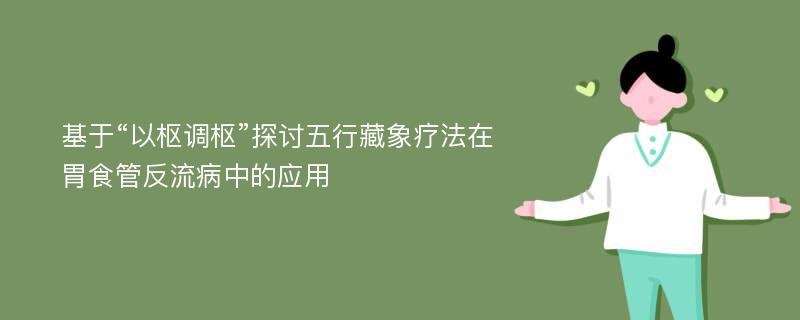 基于“以枢调枢”探讨五行藏象疗法在胃食管反流病中的应用