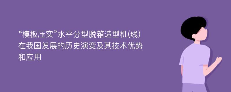 “模板压实”水平分型脱箱造型机(线)在我国发展的历史演变及其技术优势和应用