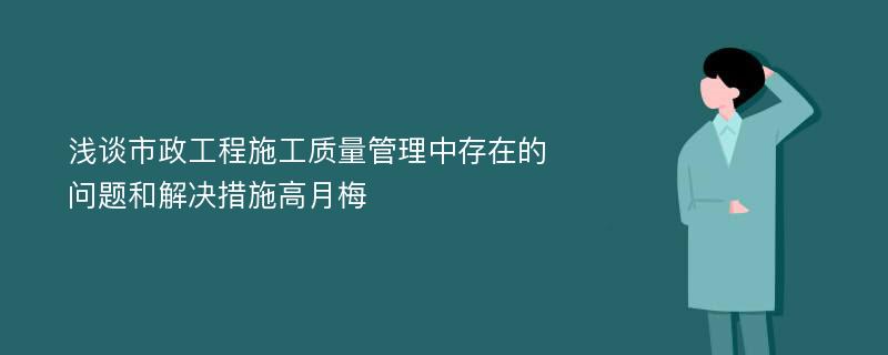 浅谈市政工程施工质量管理中存在的问题和解决措施高月梅