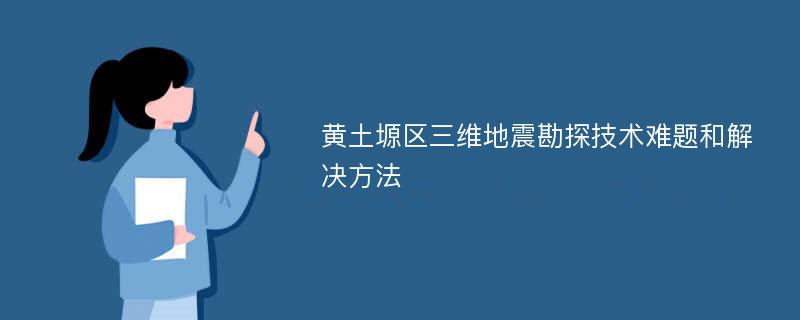 黄土塬区三维地震勘探技术难题和解决方法