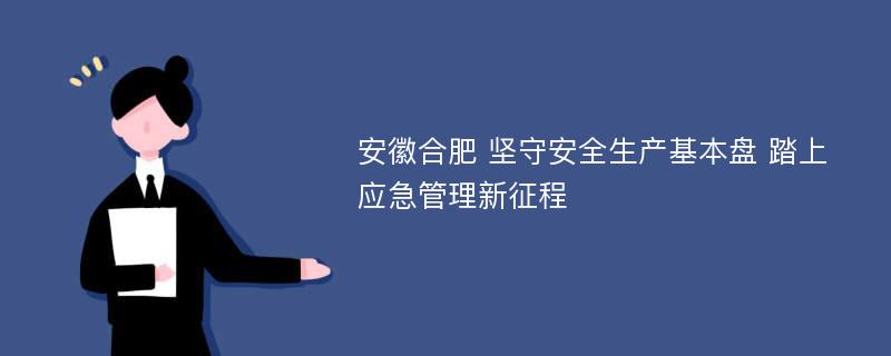 安徽合肥 坚守安全生产基本盘 踏上应急管理新征程