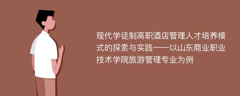 现代学徒制高职酒店管理人才培养模式的探索与实践——以山东商业职业技术学院旅游管理专业为例