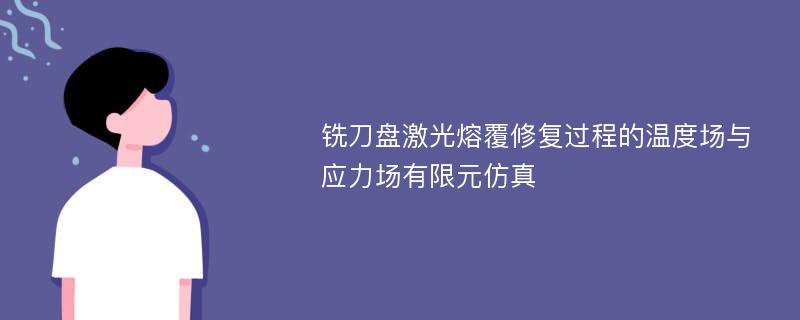 铣刀盘激光熔覆修复过程的温度场与应力场有限元仿真