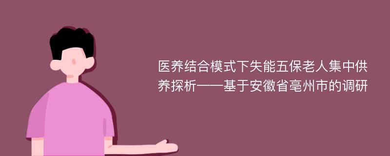 医养结合模式下失能五保老人集中供养探析——基于安徽省亳州市的调研