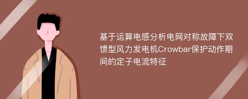 基于运算电感分析电网对称故障下双馈型风力发电机Crowbar保护动作期间的定子电流特征