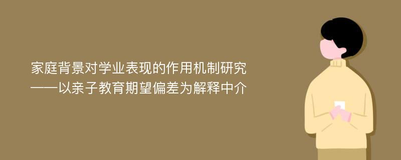 家庭背景对学业表现的作用机制研究——以亲子教育期望偏差为解释中介