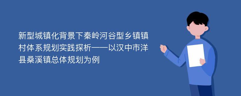 新型城镇化背景下秦岭河谷型乡镇镇村体系规划实践探析——以汉中市洋县桑溪镇总体规划为例