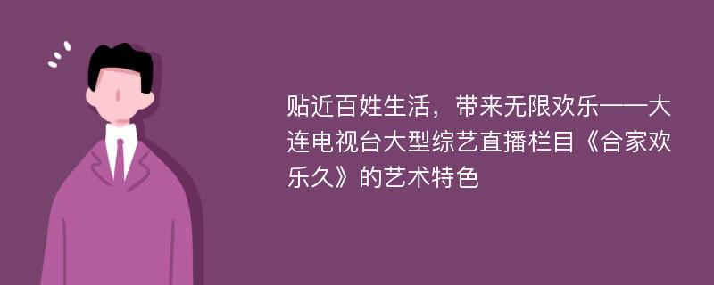 贴近百姓生活，带来无限欢乐——大连电视台大型综艺直播栏目《合家欢乐久》的艺术特色