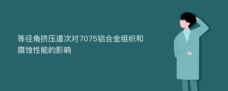 等径角挤压道次对7075铝合金组织和腐蚀性能的影响