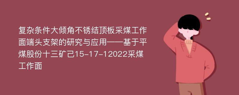 复杂条件大倾角不锈结顶板采煤工作面端头支架的研究与应用——基于平煤股份十三矿己15-17-12022采煤工作面