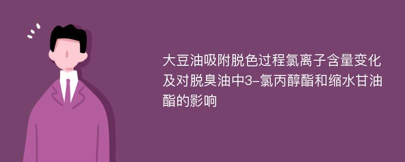 大豆油吸附脱色过程氯离子含量变化及对脱臭油中3-氯丙醇酯和缩水甘油酯的影响