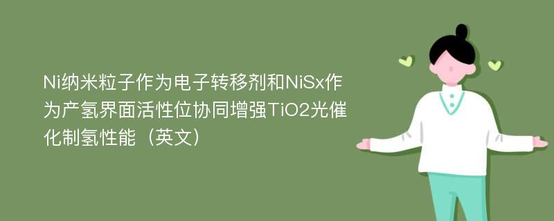 Ni纳米粒子作为电子转移剂和NiSx作为产氢界面活性位协同增强TiO2光催化制氢性能（英文）