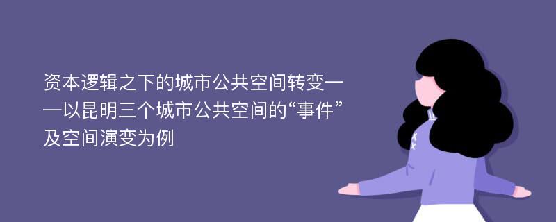 资本逻辑之下的城市公共空间转变——以昆明三个城市公共空间的“事件”及空间演变为例