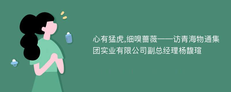 心有猛虎,细嗅蔷薇——访青海物通集团实业有限公司副总经理杨馥瑄