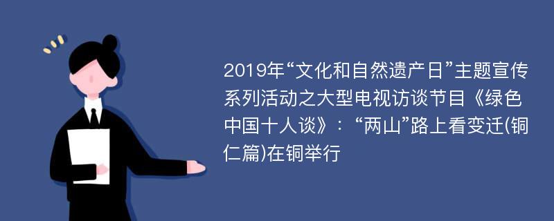 2019年“文化和自然遗产日”主题宣传系列活动之大型电视访谈节目《绿色中国十人谈》：“两山”路上看变迁(铜仁篇)在铜举行