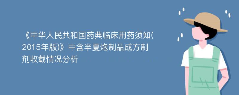 《中华人民共和国药典临床用药须知(2015年版)》中含半夏炮制品成方制剂收载情况分析