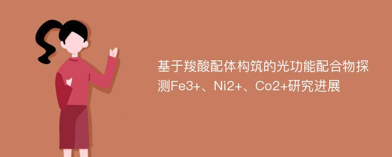 基于羧酸配体构筑的光功能配合物探测Fe3+、Ni2+、Co2+研究进展