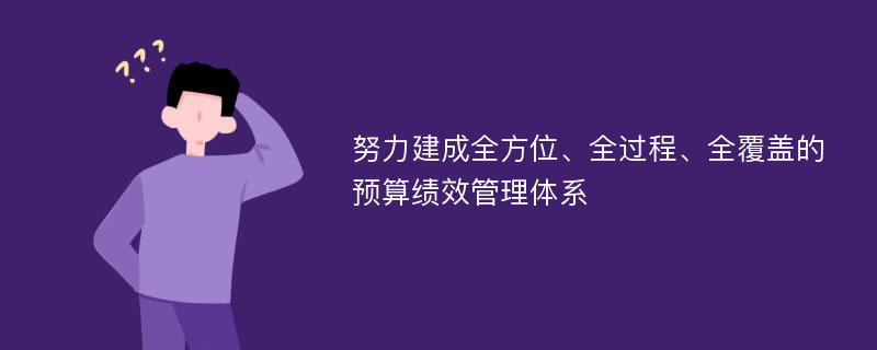 努力建成全方位、全过程、全覆盖的预算绩效管理体系