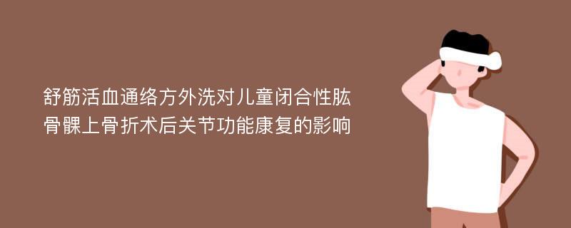 舒筋活血通络方外洗对儿童闭合性肱骨髁上骨折术后关节功能康复的影响