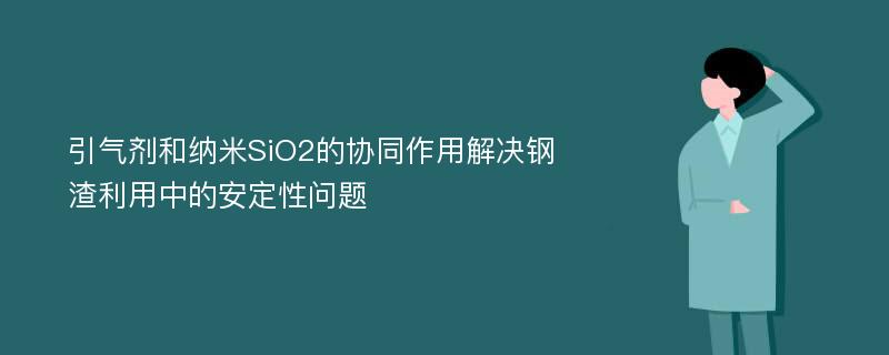 引气剂和纳米SiO2的协同作用解决钢渣利用中的安定性问题