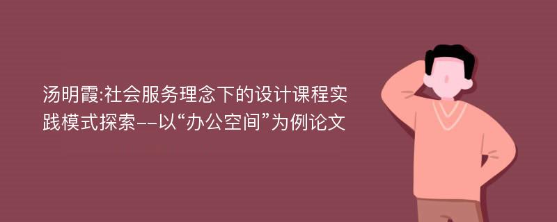 汤明霞:社会服务理念下的设计课程实践模式探索--以“办公空间”为例论文