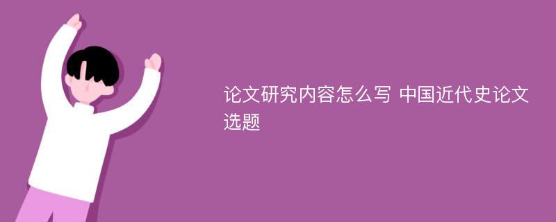 论文研究内容怎么写 中国近代史论文选题