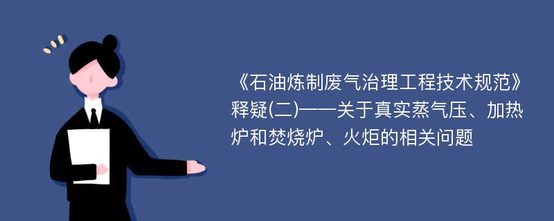 《石油炼制废气治理工程技术规范》释疑(二)——关于真实蒸气压、加热炉和焚烧炉、火炬的相关问题