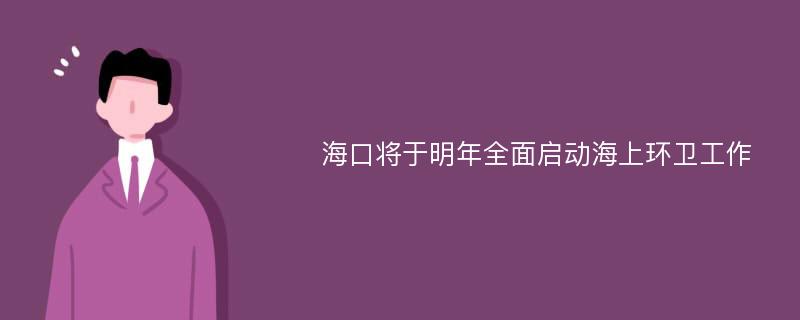 海口将于明年全面启动海上环卫工作