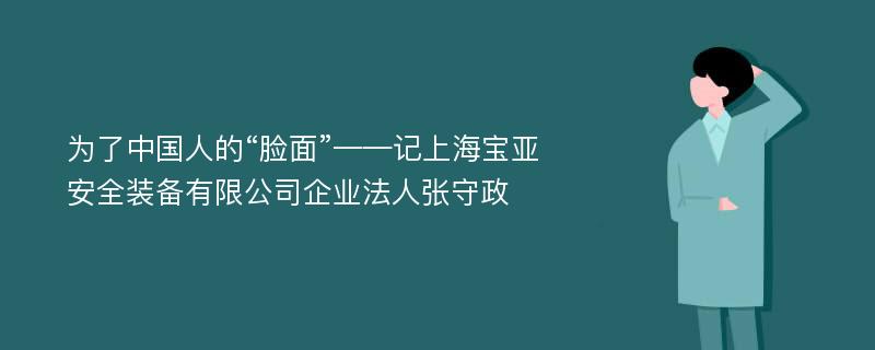 为了中国人的“脸面”——记上海宝亚安全装备有限公司企业法人张守政