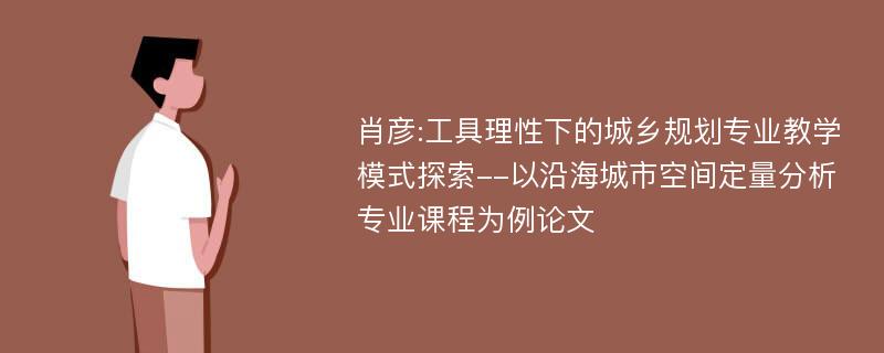 肖彦:工具理性下的城乡规划专业教学模式探索--以沿海城市空间定量分析专业课程为例论文