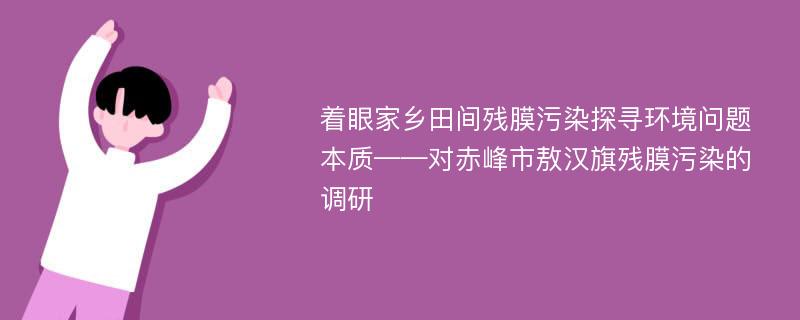 着眼家乡田间残膜污染探寻环境问题本质——对赤峰市敖汉旗残膜污染的调研