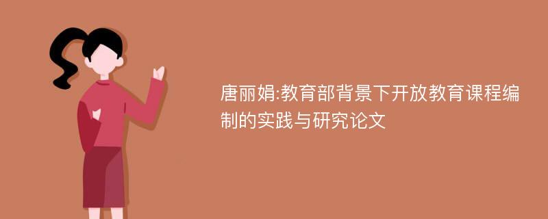 唐丽娟:教育部背景下开放教育课程编制的实践与研究论文