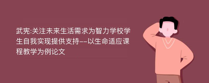 武宪:关注未来生活需求为智力学校学生自我实现提供支持--以生命适应课程教学为例论文