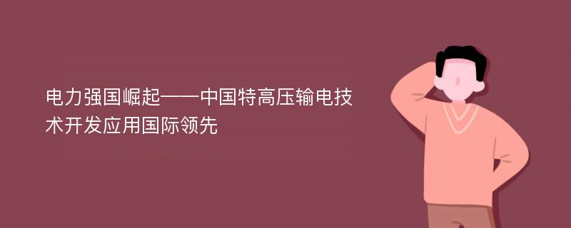 电力强国崛起——中国特高压输电技术开发应用国际领先