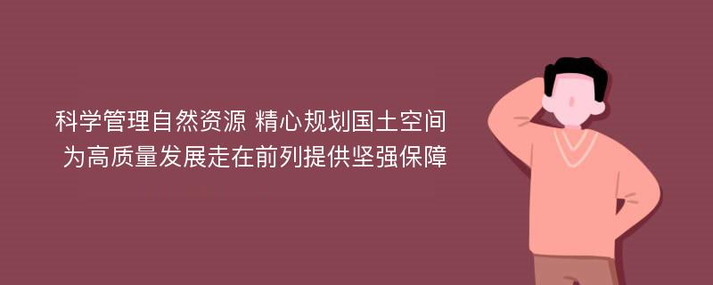 科学管理自然资源 精心规划国土空间 为高质量发展走在前列提供坚强保障