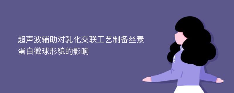 超声波辅助对乳化交联工艺制备丝素蛋白微球形貌的影响