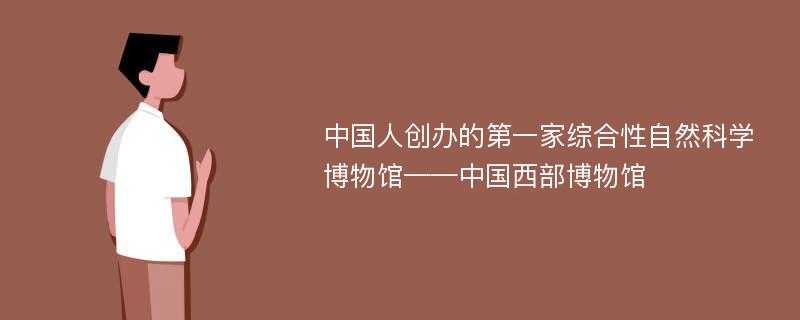 中国人创办的第一家综合性自然科学博物馆——中国西部博物馆