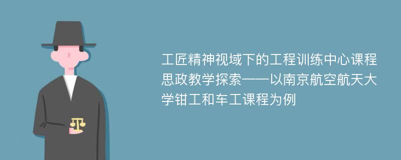 工匠精神视域下的工程训练中心课程思政教学探索——以南京航空航天大学钳工和车工课程为例