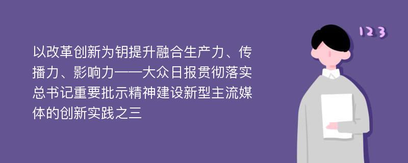 以改革创新为钥提升融合生产力、传播力、影响力——大众日报贯彻落实总书记重要批示精神建设新型主流媒体的创新实践之三