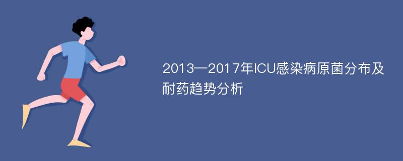 2013—2017年ICU感染病原菌分布及耐药趋势分析