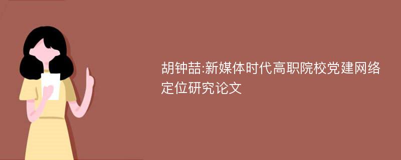 胡钟喆:新媒体时代高职院校党建网络定位研究论文