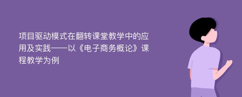 项目驱动模式在翻转课堂教学中的应用及实践——以《电子商务概论》课程教学为例