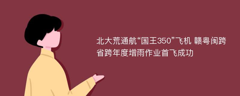 北大荒通航“国王350”飞机 赣粤闽跨省跨年度增雨作业首飞成功